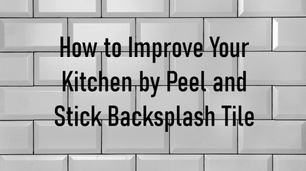 How to Improve Your Kitchen by Peel and Stick Backsplash Tile